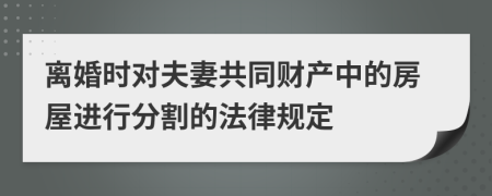 离婚时对夫妻共同财产中的房屋进行分割的法律规定