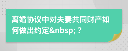 离婚协议中对夫妻共同财产如何做出约定&nbsp;？