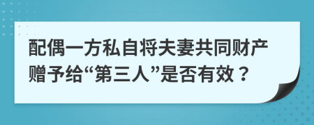 配偶一方私自将夫妻共同财产赠予给“第三人”是否有效？