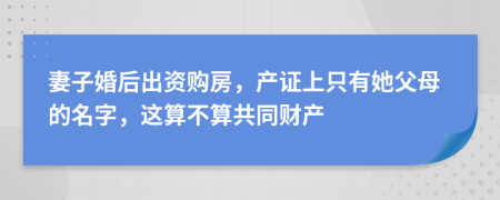 妻子婚后出资购房，产证上只有她父母的名字，这算不算共同财产