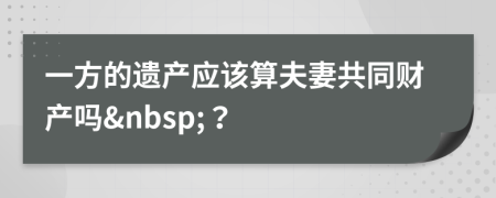 一方的遗产应该算夫妻共同财产吗&nbsp;？