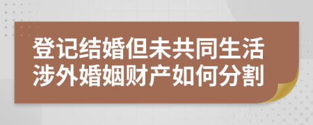 登记结婚但未共同生活涉外婚姻财产如何分割