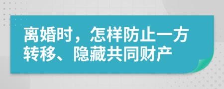 离婚时，怎样防止一方转移、隐藏共同财产