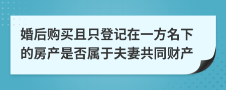 婚后购买且只登记在一方名下的房产是否属于夫妻共同财产