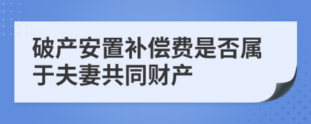 破产安置补偿费是否属于夫妻共同财产