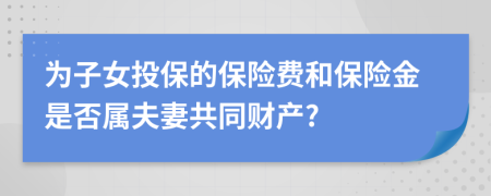 为子女投保的保险费和保险金是否属夫妻共同财产?