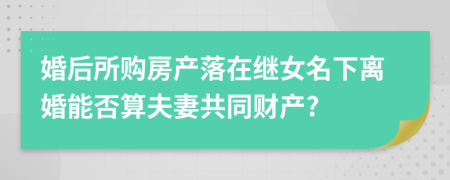 婚后所购房产落在继女名下离婚能否算夫妻共同财产?