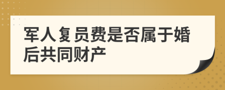 军人复员费是否属于婚后共同财产