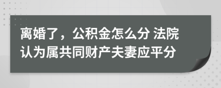 离婚了，公积金怎么分 法院认为属共同财产夫妻应平分