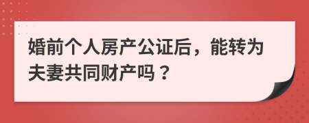 婚前个人房产公证后，能转为夫妻共同财产吗？