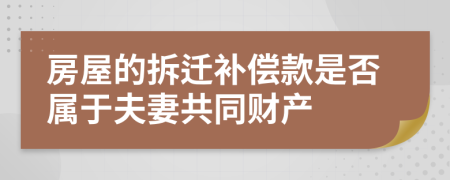 房屋的拆迁补偿款是否属于夫妻共同财产