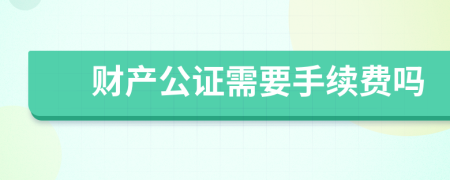 财产公证需要手续费吗