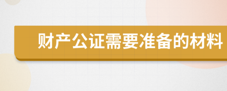 财产公证需要准备的材料