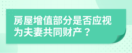 房屋增值部分是否应视为夫妻共同财产？