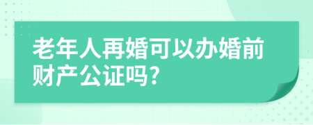 老年人再婚可以办婚前财产公证吗?