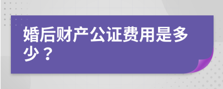 婚后财产公证费用是多少？