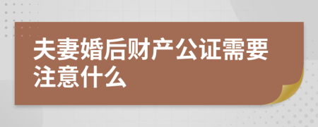 夫妻婚后财产公证需要注意什么