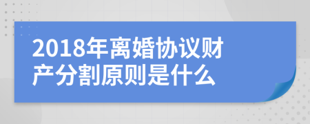 2018年离婚协议财产分割原则是什么
