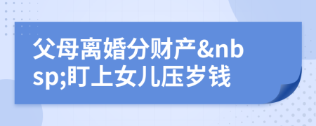 父母离婚分财产&nbsp;盯上女儿压岁钱