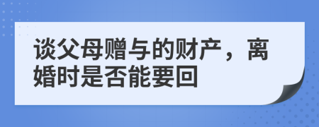 谈父母赠与的财产，离婚时是否能要回