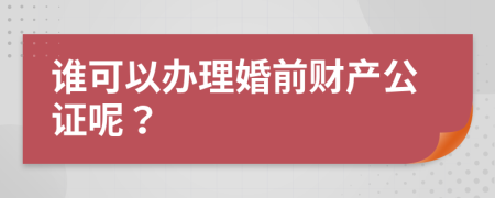 谁可以办理婚前财产公证呢？