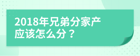 2018年兄弟分家产应该怎么分？