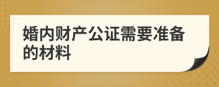 婚内财产公证需要准备的材料