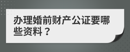 办理婚前财产公证要哪些资料？