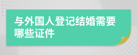 与外国人登记结婚需要哪些证件