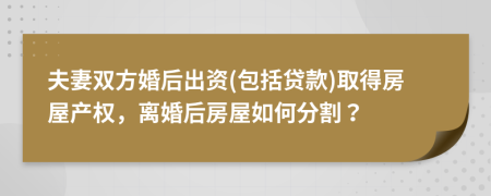 夫妻双方婚后出资(包括贷款)取得房屋产权，离婚后房屋如何分割？