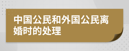 中国公民和外国公民离婚时的处理