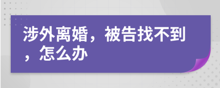 涉外离婚，被告找不到，怎么办