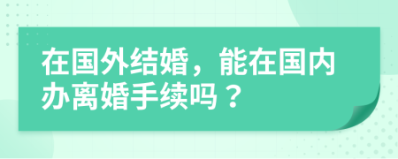 在国外结婚，能在国内办离婚手续吗？