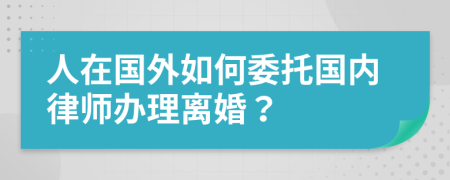 人在国外如何委托国内律师办理离婚？