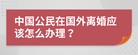 中国公民在国外离婚应该怎么办理？