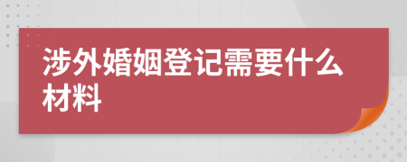 涉外婚姻登记需要什么材料