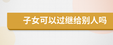 子女可以过继给别人吗