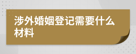 涉外婚姻登记需要什么材料