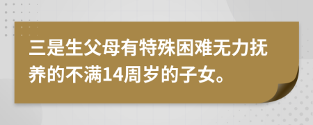 三是生父母有特殊困难无力抚养的不满14周岁的子女。