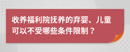 收养福利院抚养的弃婴、儿童可以不受哪些条件限制？