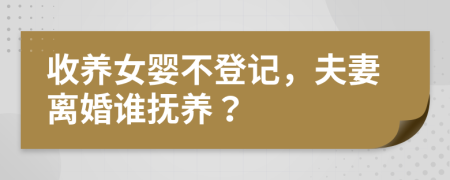 收养女婴不登记，夫妻离婚谁抚养？