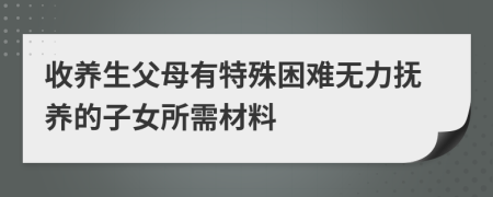 收养生父母有特殊困难无力抚养的子女所需材料