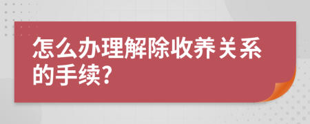 怎么办理解除收养关系的手续?