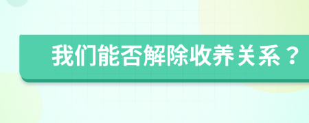 我们能否解除收养关系？