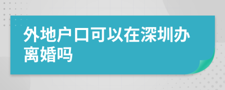 外地户口可以在深圳办离婚吗