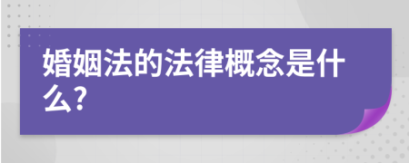 婚姻法的法律概念是什么?