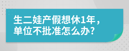 生二娃产假想休1年，单位不批准怎么办?