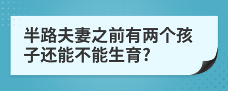 半路夫妻之前有两个孩子还能不能生育?
