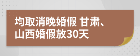 均取消晚婚假甘肃山西婚假放30天