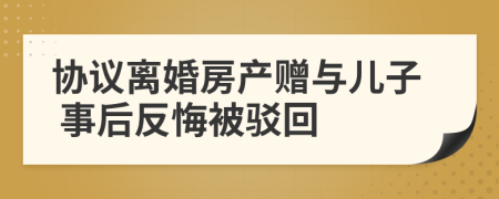 协议离婚房产赠与儿子 事后反悔被驳回